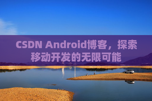 CSDN Android博客，探索移动开发的无限可能